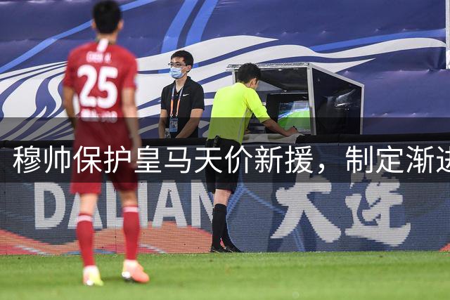 穆帅保护皇马天价新援，制定渐进培养计划